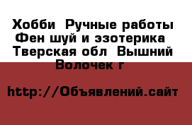 Хобби. Ручные работы Фен-шуй и эзотерика. Тверская обл.,Вышний Волочек г.